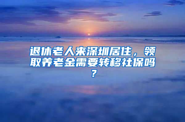 退休老人来深圳居住，领取养老金需要转移社保吗？