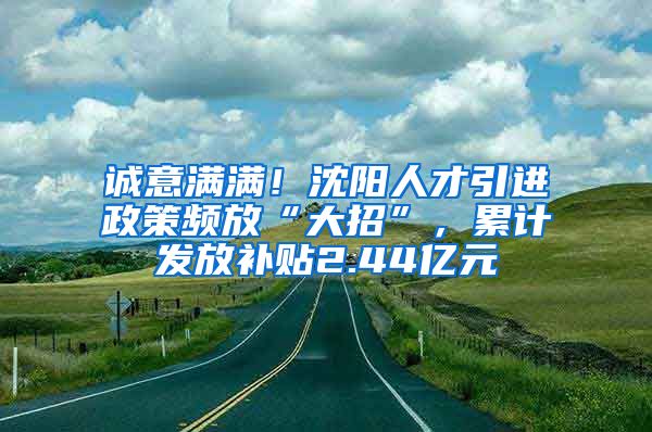 诚意满满！沈阳人才引进政策频放“大招”，累计发放补贴2.44亿元