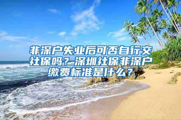 非深户失业后可否自行交社保吗？深圳社保非深户缴费标准是什么？