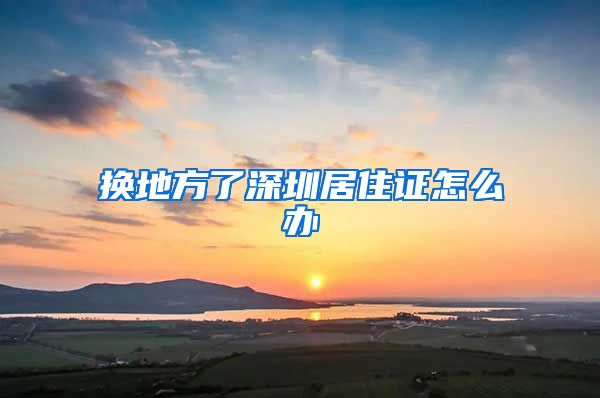 换地方了深圳居住证怎么办