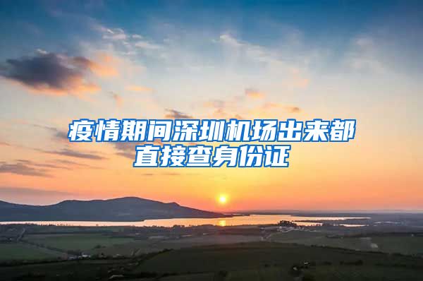 疫情期间深圳机场出来都直接查身份证