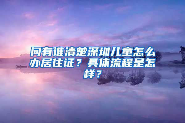 问有谁清楚深圳儿童怎么办居住证？具体流程是怎样？