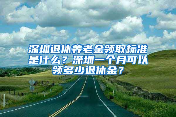 深圳退休养老金领取标准是什么？深圳一个月可以领多少退休金？