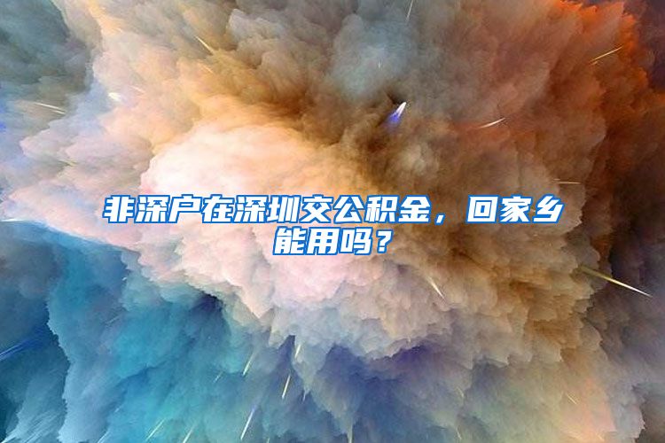 非深户在深圳交公积金，回家乡能用吗？