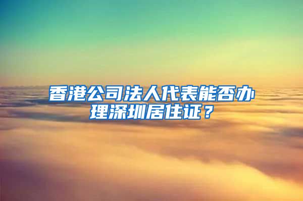 香港公司法人代表能否办理深圳居住证？