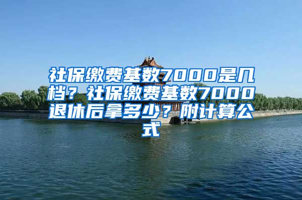 社保缴费基数7000是几档？社保缴费基数7000退休后拿多少？附计算公式