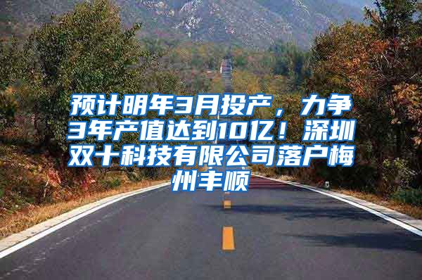 预计明年3月投产，力争3年产值达到10亿！深圳双十科技有限公司落户梅州丰顺