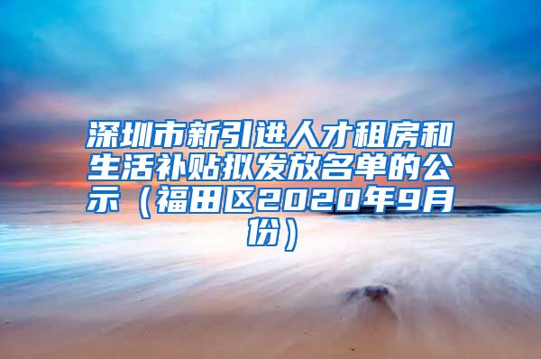 深圳市新引进人才租房和生活补贴拟发放名单的公示（福田区2020年9月份）