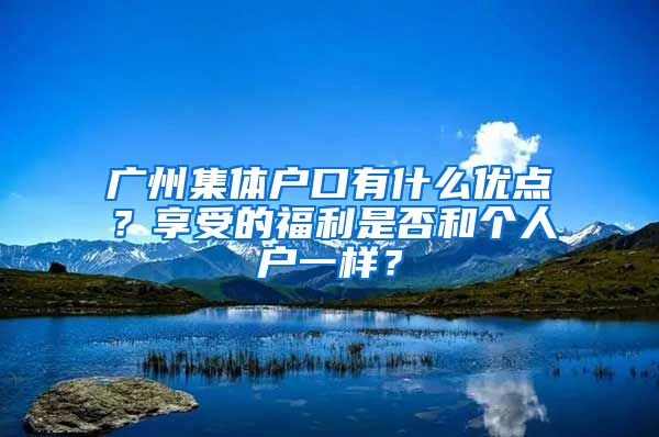 广州集体户口有什么优点？享受的福利是否和个人户一样？