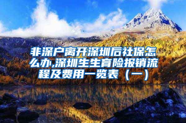 非深户离开深圳后社保怎么办,深圳生生育险报销流程及费用一览表（一）