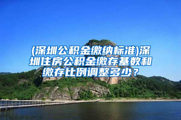 (深圳公积金缴纳标准)深圳住房公积金缴存基数和缴存比例调整多少？