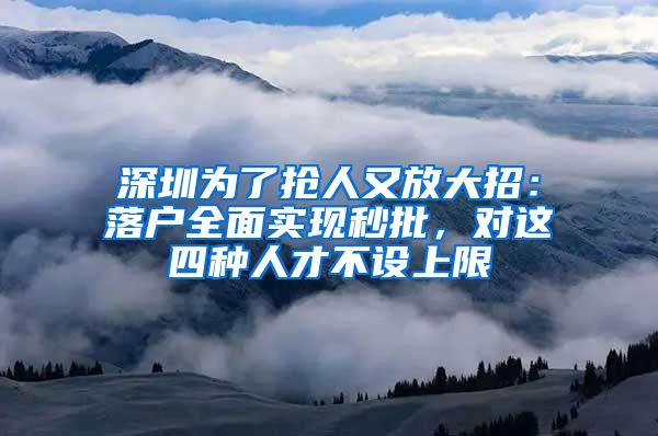 深圳为了抢人又放大招：落户全面实现秒批，对这四种人才不设上限