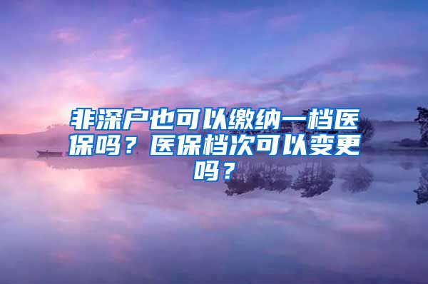 非深户也可以缴纳一档医保吗？医保档次可以变更吗？