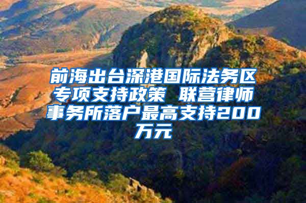 前海出台深港国际法务区专项支持政策 联营律师事务所落户最高支持200万元