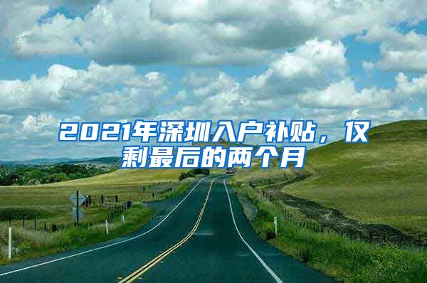 2021年深圳入户补贴，仅剩最后的两个月