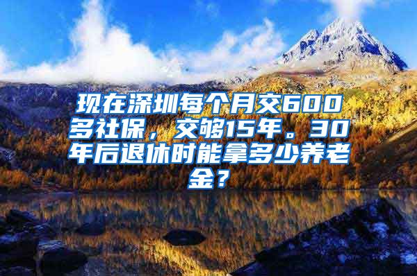 现在深圳每个月交600多社保，交够15年。30年后退休时能拿多少养老金？