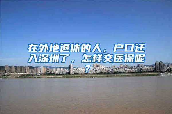 在外地退休的人，户口迁入深圳了，怎样交医保呢？