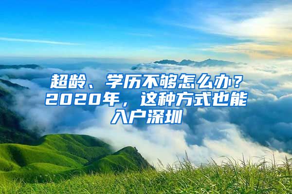 超龄、学历不够怎么办？2020年，这种方式也能入户深圳