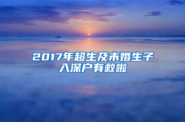 2017年超生及未婚生子入深户有救啦