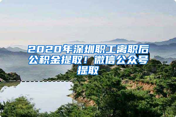 2020年深圳职工离职后公积金提取！微信公众号提取