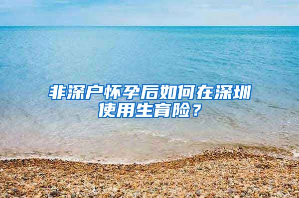 非深户怀孕后如何在深圳使用生育险？