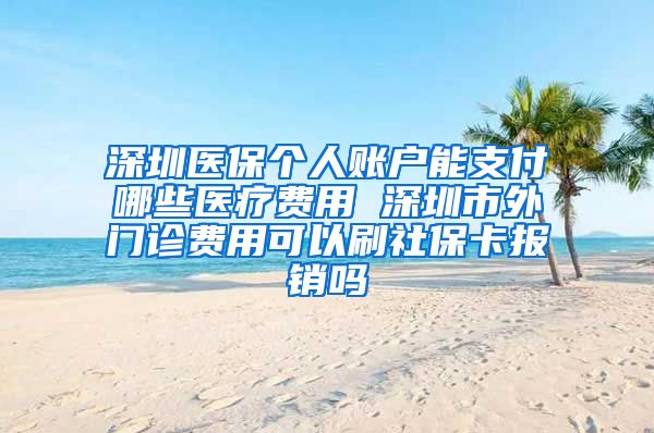 深圳医保个人账户能支付哪些医疗费用 深圳市外门诊费用可以刷社保卡报销吗