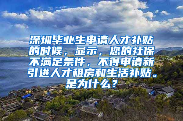 深圳毕业生申请人才补贴的时候，显示，您的社保不满足条件，不得申请新引进人才租房和生活补贴。是为什么？