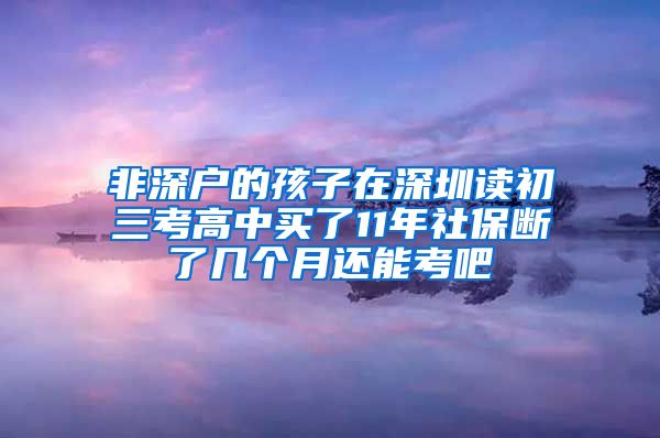 非深户的孩子在深圳读初三考高中买了11年社保断了几个月还能考吧