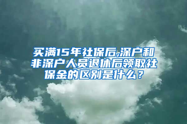 买满15年社保后,深户和非深户人员退休后领取社保金的区别是什么？