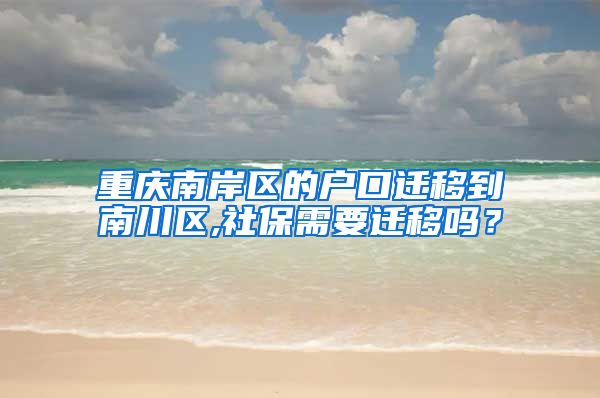 重庆南岸区的户口迁移到南川区,社保需要迁移吗？