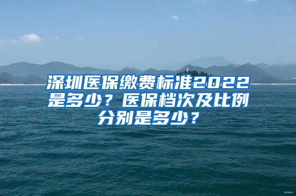 深圳医保缴费标准2022是多少？医保档次及比例分别是多少？