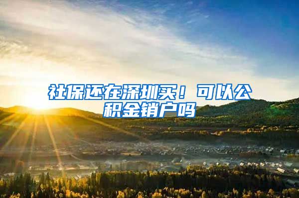 社保还在深圳买！可以公积金销户吗