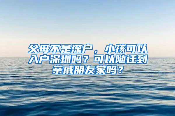 父母不是深户，小孩可以入户深圳吗？可以随迁到亲戚朋友家吗？