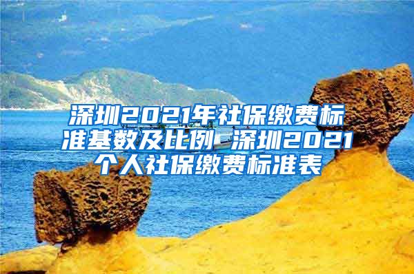 深圳2021年社保缴费标准基数及比例 深圳2021个人社保缴费标准表