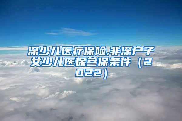 深少儿医疗保险,非深户子女少儿医保参保条件（2022）