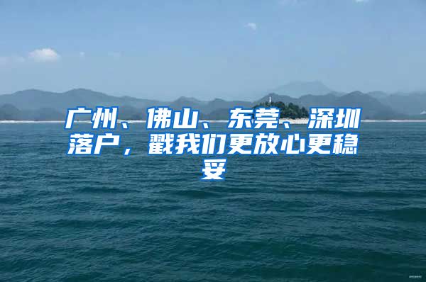 广州、佛山、东莞、深圳落户，戳我们更放心更稳妥