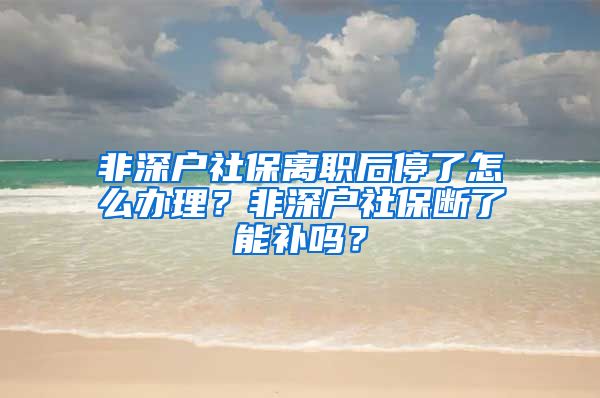 非深户社保离职后停了怎么办理？非深户社保断了能补吗？