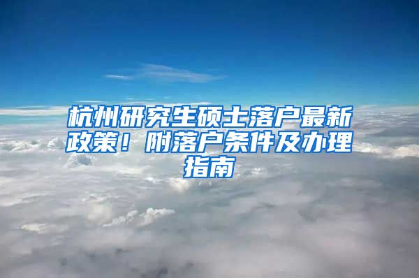 杭州研究生硕士落户最新政策！附落户条件及办理指南