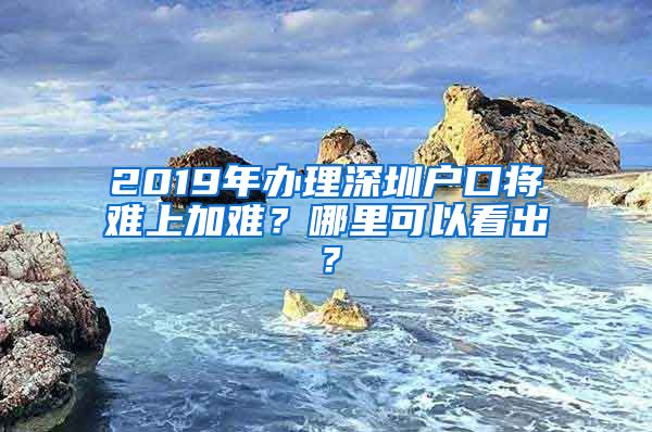 2019年办理深圳户口将难上加难？哪里可以看出？