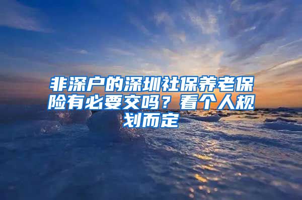 非深户的深圳社保养老保险有必要交吗？看个人规划而定