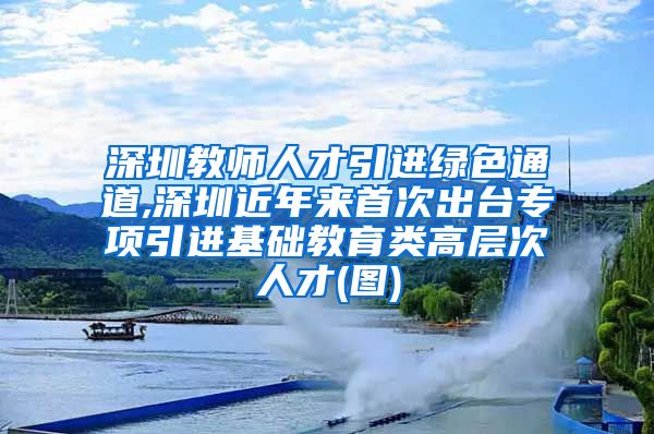 深圳教师人才引进绿色通道,深圳近年来首次出台专项引进基础教育类高层次人才(图)