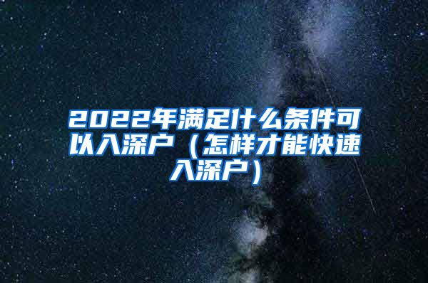 2022年满足什么条件可以入深户（怎样才能快速入深户）