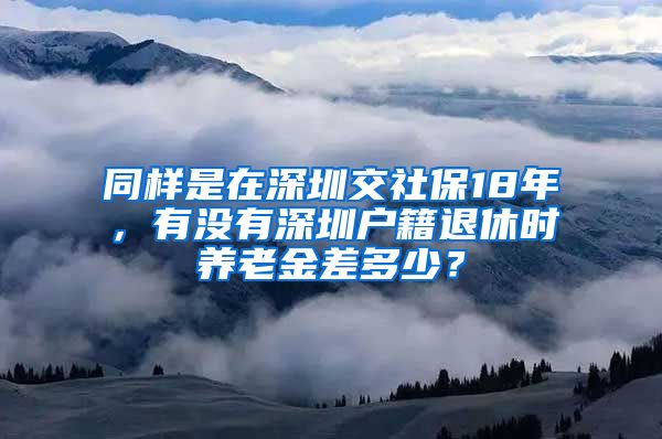 同样是在深圳交社保18年，有没有深圳户籍退休时养老金差多少？