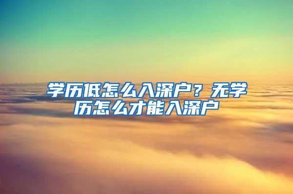 学历低怎么入深户？无学历怎么才能入深户