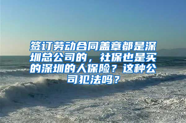 签订劳动合同盖章都是深圳总公司的，社保也是买的深圳的人保险？这种公司犯法吗？