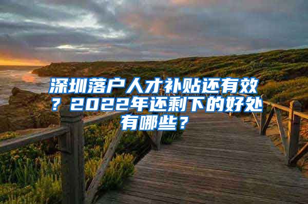 深圳落户人才补贴还有效？2022年还剩下的好处有哪些？