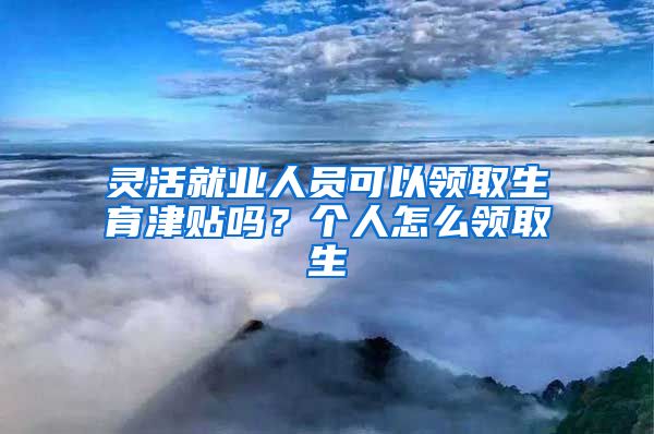 灵活就业人员可以领取生育津贴吗？个人怎么领取生