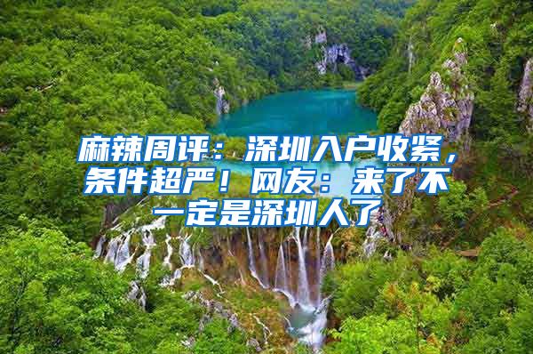 麻辣周评：深圳入户收紧，条件超严！网友：来了不一定是深圳人了