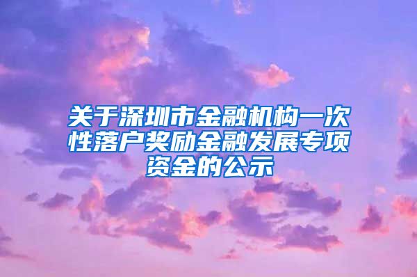 关于深圳市金融机构一次性落户奖励金融发展专项资金的公示