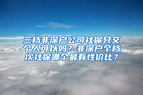 三档非深户公司社保只交个人可以吗？非深户个档次社保哪个最有性价比？